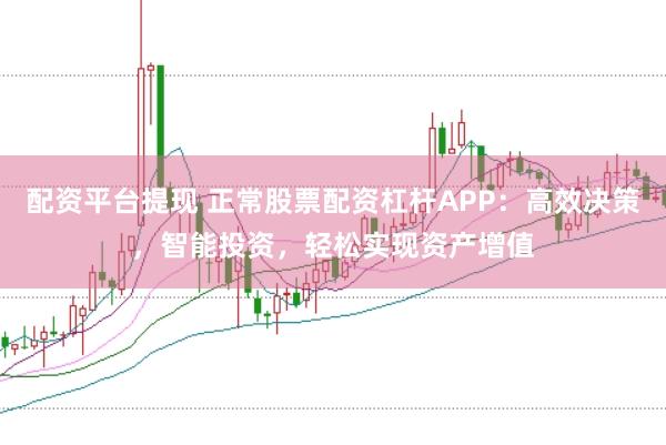 配资平台提现 正常股票配资杠杆APP：高效决策，智能投资，轻松实现资产增值