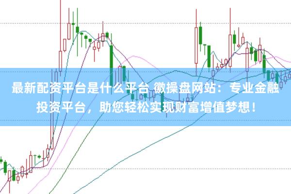 最新配资平台是什么平台 徽操盘网站：专业金融投资平台，助您轻松实现财富增值梦想！