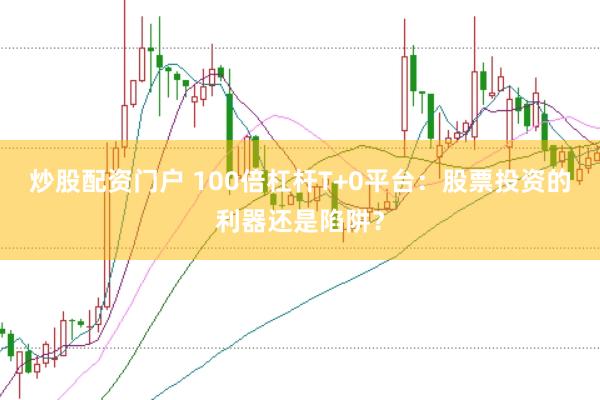 炒股配资门户 100倍杠杆T+0平台：股票投资的利器还是陷阱？