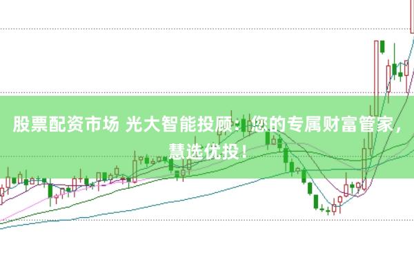 股票配资市场 光大智能投顾：您的专属财富管家，慧选优投！