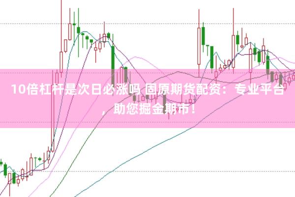 10倍杠杆是次日必涨吗 固原期货配资：专业平台，助您掘金期市！