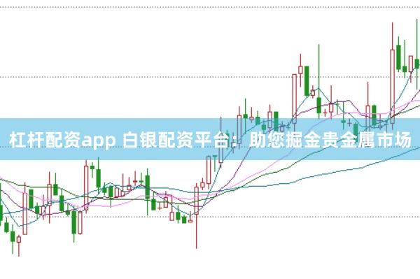 杠杆配资app 白银配资平台：助您掘金贵金属市场