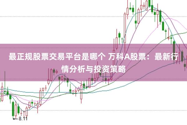 最正规股票交易平台是哪个 万科A股票：最新行情分析与投资策略