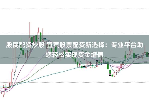 股民配资炒股 宜宾股票配资新选择:专业平台助您轻松实现资金增值