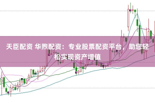 天臣配资 华煦配资：专业股票配资平台，助您轻松实现资产增值