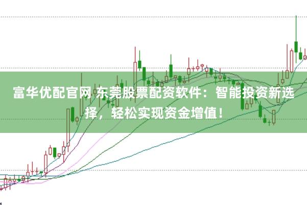 富华优配官网 东莞股票配资软件：智能投资新选择，轻松实现资金增值！