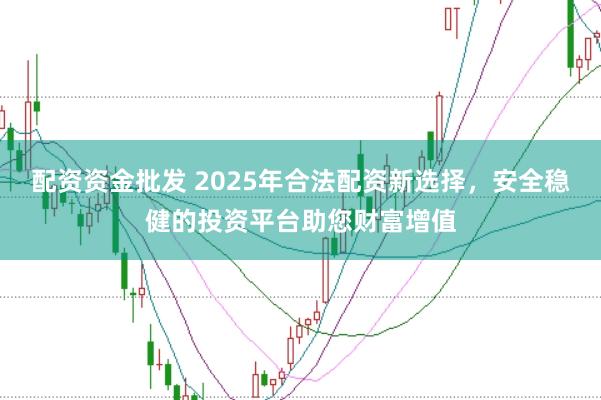 配资资金批发 2025年合法配资新选择，安全稳健的投资平台助您财富增值
