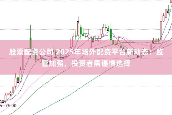 股票配资公司 2025年场外配资平台新动态:监管加强,投资者需谨慎选择