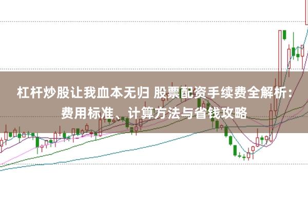 杠杆炒股让我血本无归 股票配资手续费全解析：费用标准、计算方法与省钱攻略