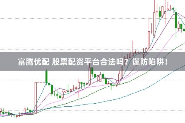 富腾优配 股票配资平台合法吗？谨防陷阱！