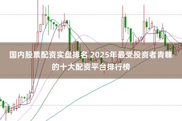 国内股票配资实盘排名 2025年最受投资者青睐的十大配资平台排行榜
