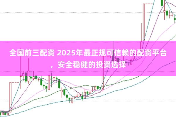 全国前三配资 2025年最正规可信赖的配资平台，安全稳健的投资选择