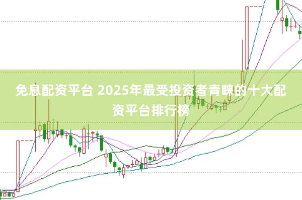 免息配资平台 2025年最受投资者青睐的十大配资平台排行榜
