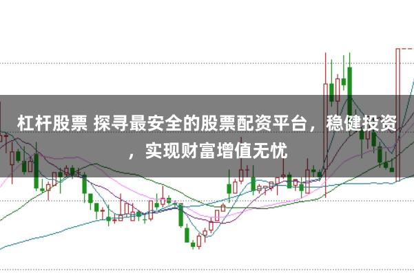 杠杆股票 探寻最安全的股票配资平台，稳健投资，实现财富增值无忧