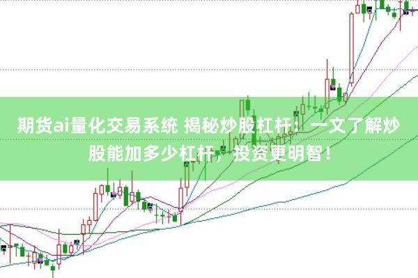 期货ai量化交易系统 揭秘炒股杠杆:一文了解炒股能加多少杠杆,投资更明智!
