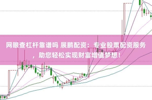 网眼查杠杆靠谱吗 展鹏配资：专业股票配资服务，助您轻松实现财富增值梦想！