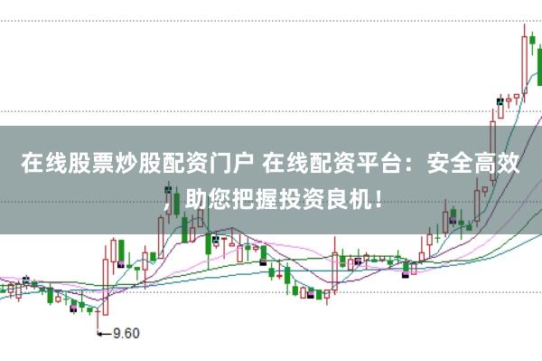 在线股票炒股配资门户 在线配资平台:安全高效,助您把握投资良机!