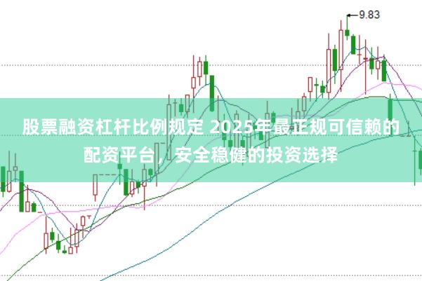 股票融资杠杆比例规定 2025年最正规可信赖的配资平台,安全稳健的投资选择