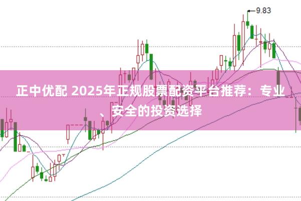 正中优配 2025年正规股票配资平台推荐：专业、安全的投资选择