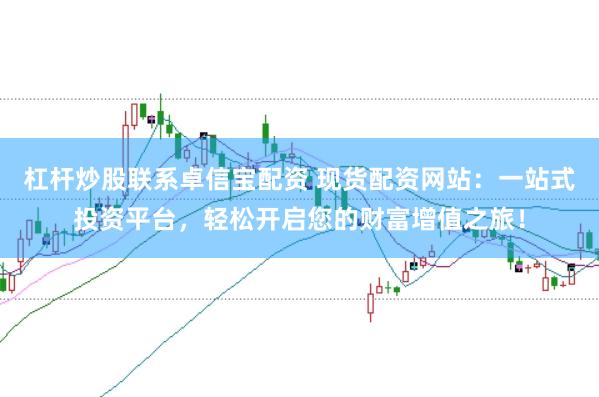 杠杆炒股联系卓信宝配资 现货配资网站：一站式投资平台，轻松开启您的财富增值之旅！