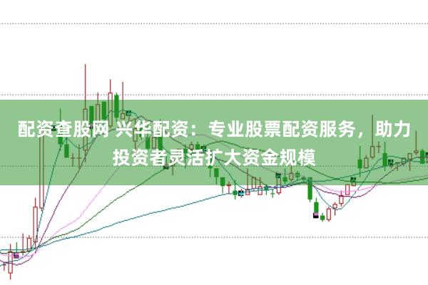 配资查股网 兴华配资：专业股票配资服务，助力投资者灵活扩大资金规模