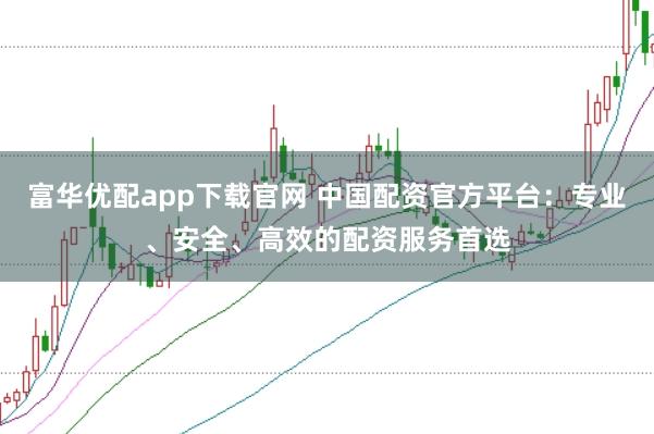 富华优配app下载官网 中国配资官方平台：专业、安全、高效的配资服务首选