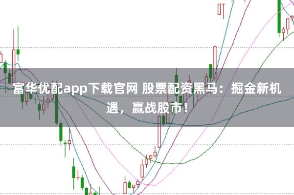 富华优配app下载官网 股票配资黑马：掘金新机遇，赢战股市！