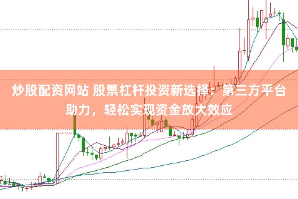 炒股配资网站 股票杠杆投资新选择：第三方平台助力，轻松实现资金放大效应