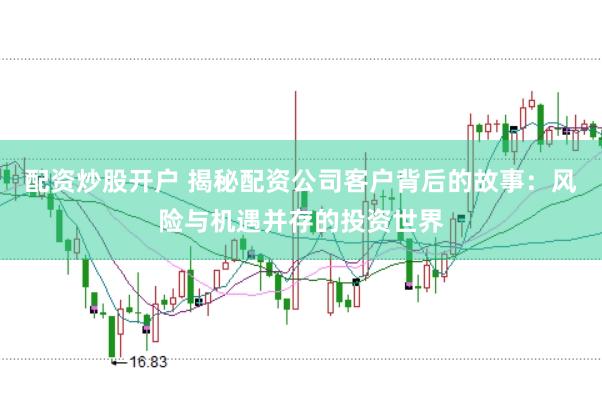 配资炒股开户 揭秘配资公司客户背后的故事：风险与机遇并存的投资世界