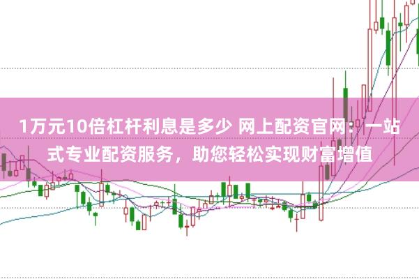 1万元10倍杠杆利息是多少 网上配资官网：一站式专业配资服务，助您轻松实现财富增值