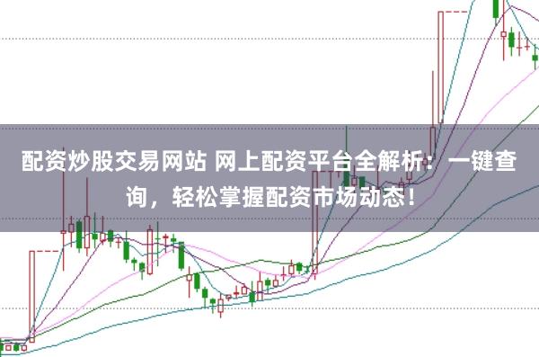 配资炒股交易网站 网上配资平台全解析：一键查询，轻松掌握配资市场动态！