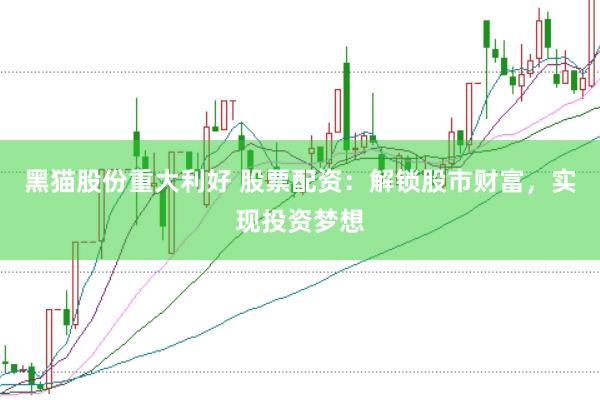 黑猫股份重大利好 股票配资：解锁股市财富，实现投资梦想