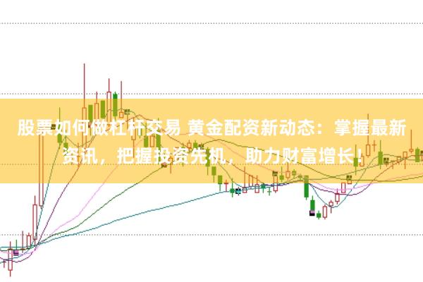股票如何做杠杆交易 黄金配资新动态：掌握最新资讯，把握投资先机，助力财富增长！
