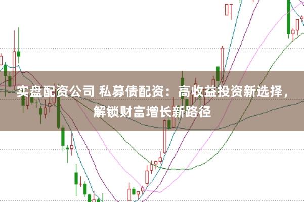 实盘配资公司 私募债配资：高收益投资新选择，解锁财富增长新路径