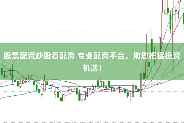 股票配资炒股看配资 专业配资平台，助您把握投资机遇！