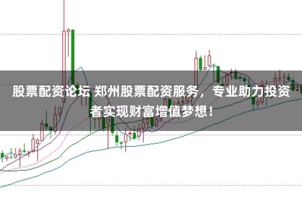 股票配资论坛 郑州股票配资服务,专业助力投资者实现财富增值梦想!