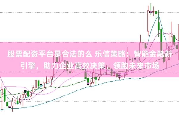 股票配资平台是合法的么 乐信策略：智能金融新引擎，助力企业高效决策，领跑未来市场
