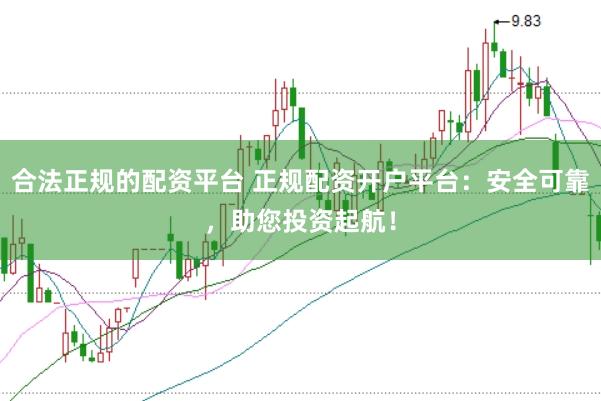 合法正规的配资平台 正规配资开户平台:安全可靠,助您投资起航!