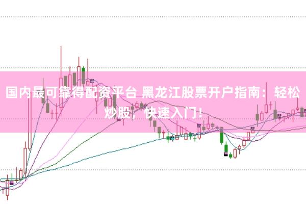 国内最可靠得配资平台 黑龙江股票开户指南：轻松炒股，快速入门！