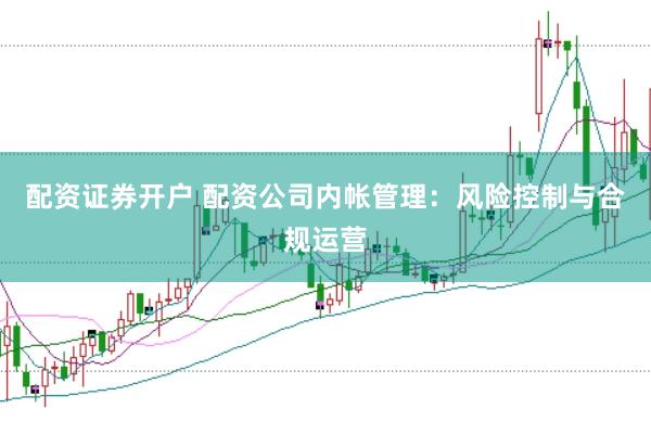 配资证券开户 配资公司内帐管理：风险控制与合规运营