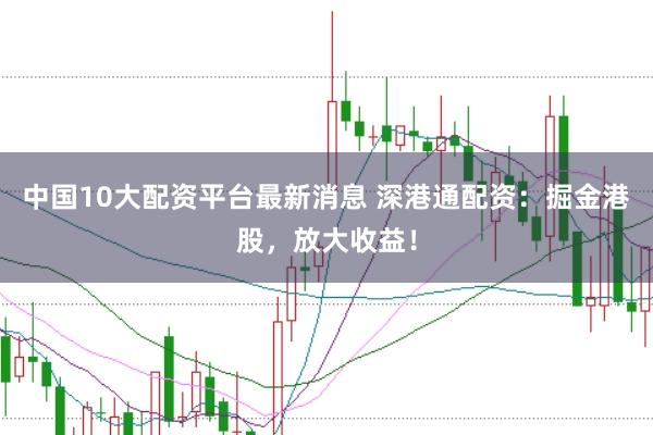 中国10大配资平台最新消息 深港通配资：掘金港股，放大收益！