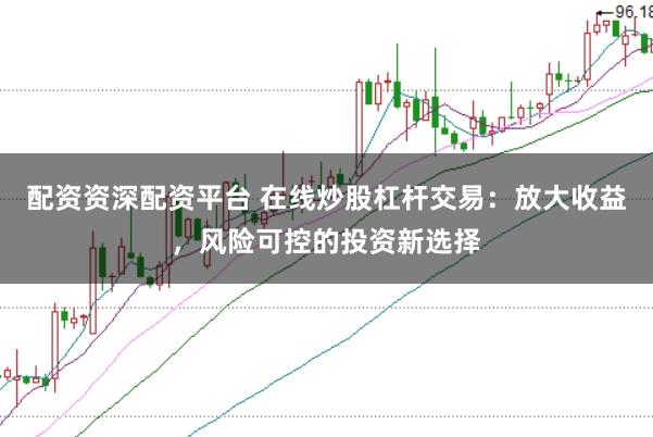 配资资深配资平台 在线炒股杠杆交易：放大收益，风险可控的投资新选择