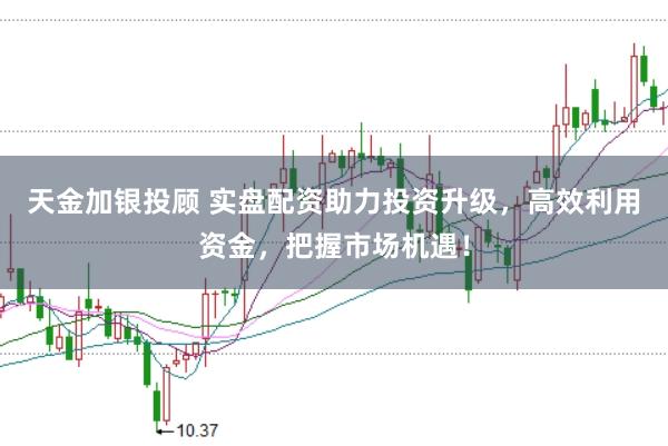 天金加银投顾 实盘配资助力投资升级，高效利用资金，把握市场机遇！