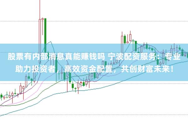 股票有内部消息真能赚钱吗 宁波配资服务：专业助力投资者，高效资金配置，共创财富未来！