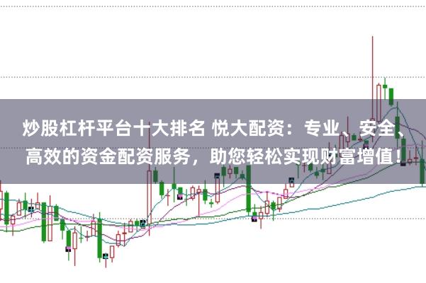 炒股杠杆平台十大排名 悦大配资：专业、安全、高效的资金配资服务，助您轻松实现财富增值！