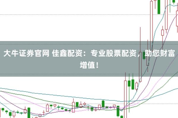 大牛证券官网 佳鑫配资：专业股票配资，助您财富增值！