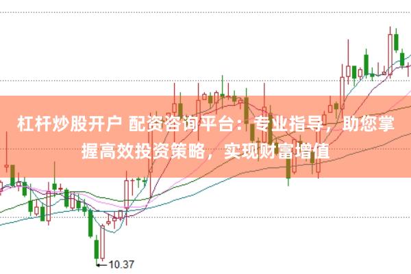 杠杆炒股开户 配资咨询平台：专业指导，助您掌握高效投资策略，实现财富增值