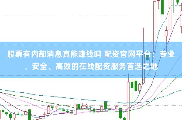 股票有内部消息真能赚钱吗 配资官网平台：专业、安全、高效的在线配资服务首选之地