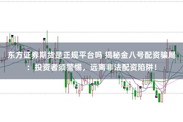东方证券期货是正规平台吗 揭秘金八号配资骗局：投资者须警惕，远离非法配资陷阱！