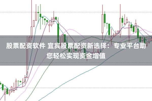 股票配资软件 宜宾股票配资新选择：专业平台助您轻松实现资金增值